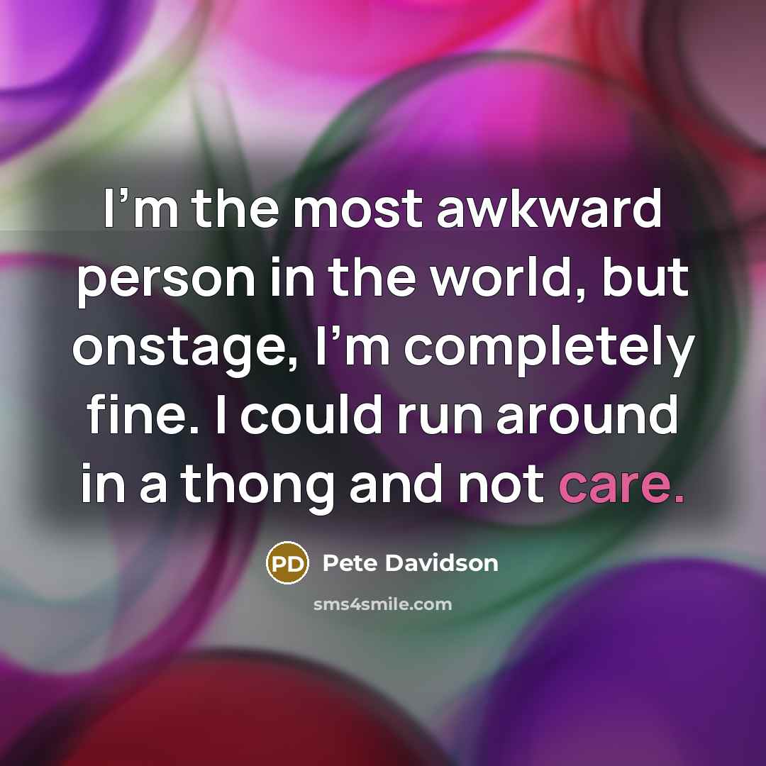 “I'm the most awkward person in the world, but onstage, I'm completely fine. I could run around in a thong and not care.” quote by Pete Davidson