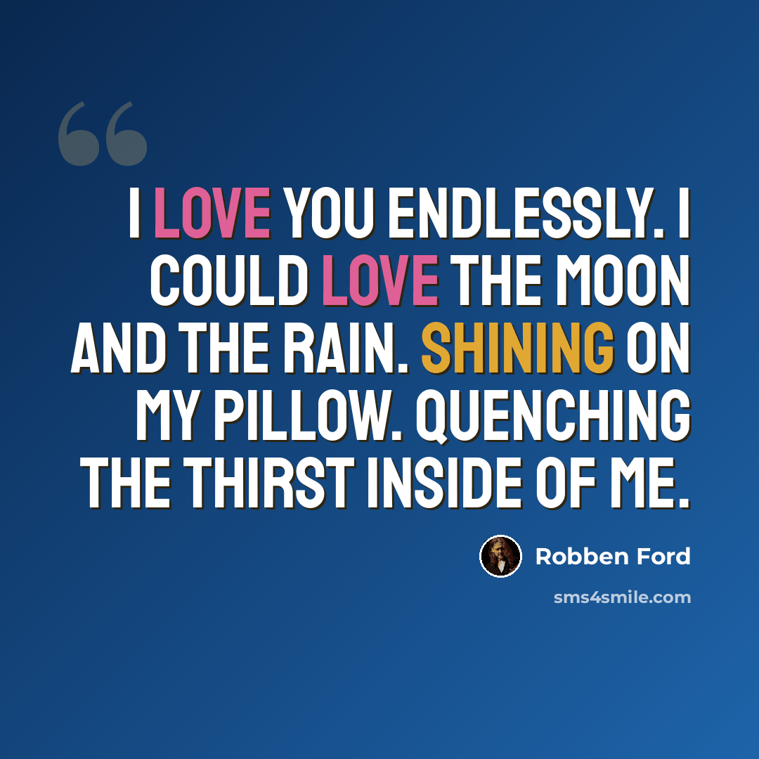 “I love you endlessly. I could love the moon and the rain. Shining on my pillow. Quenching the thirst inside of me.” quote by Robben Ford