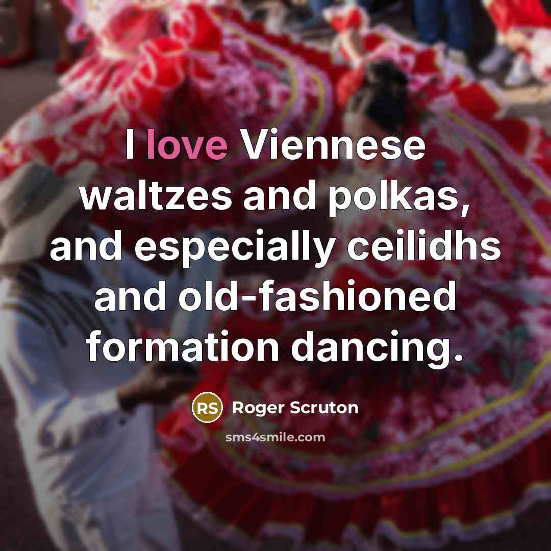 “I love Viennese waltzes and polkas, and especially ceilidhs and old-fashioned formation dancing.” quote by Roger Scruton