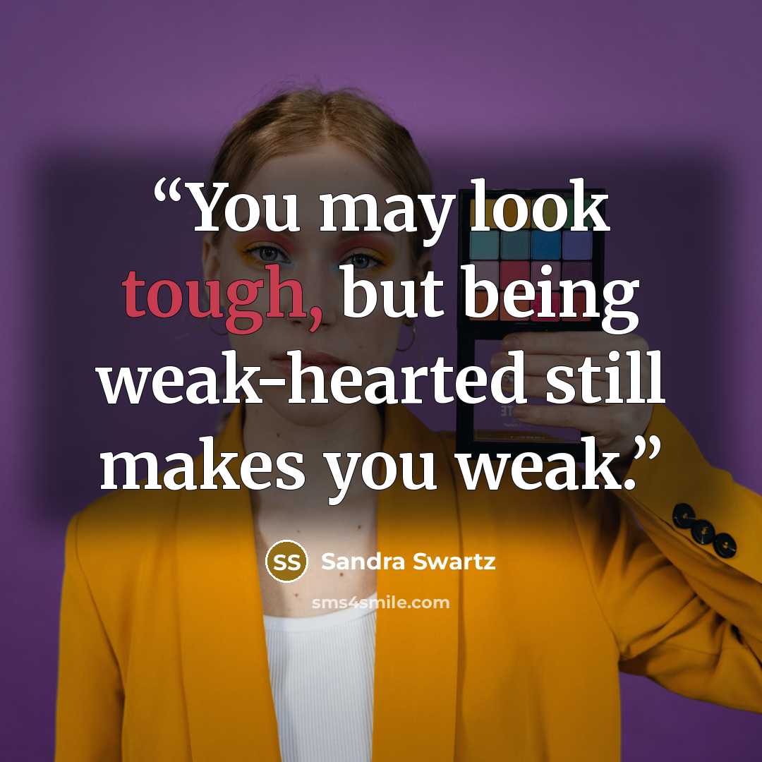 “You may look tough, but being weak-hearted still makes you weak.” quote by Sandra Swartz