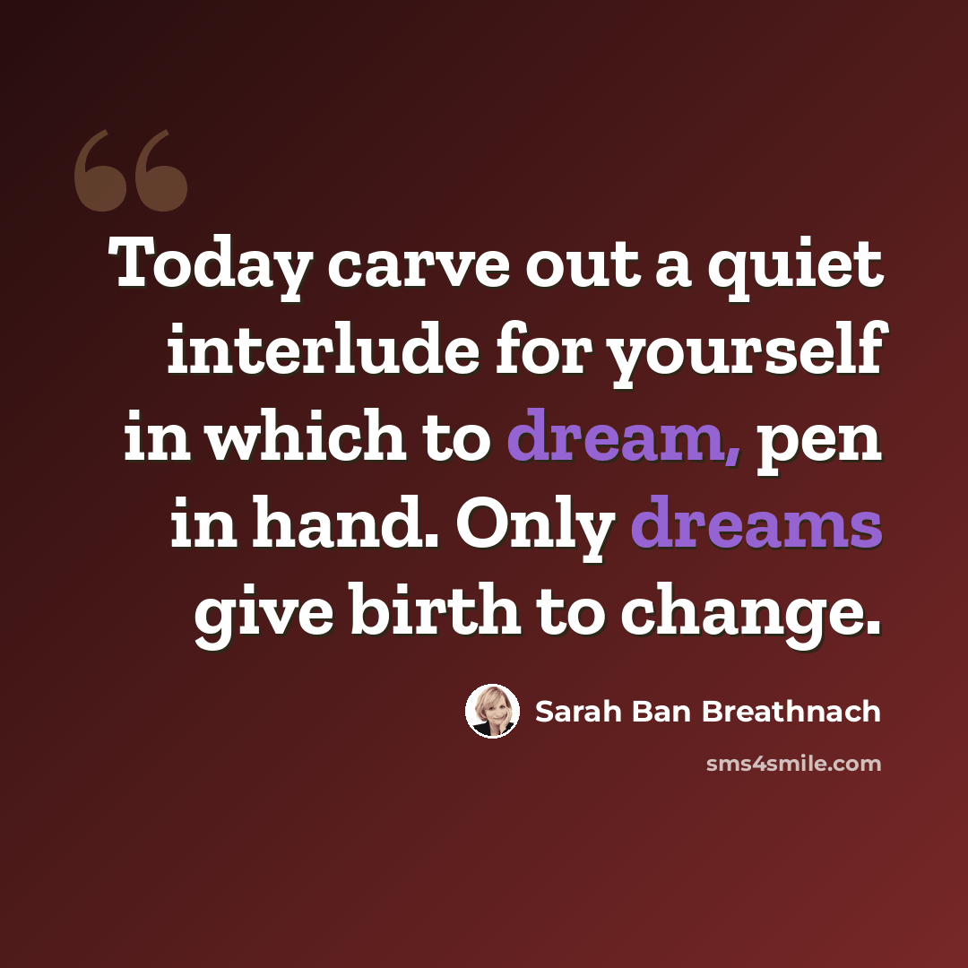 “Today carve out a quiet interlude for yourself in which to dream, pen in hand. Only dreams give birth to change.” quote by Sarah Ban Breathnach