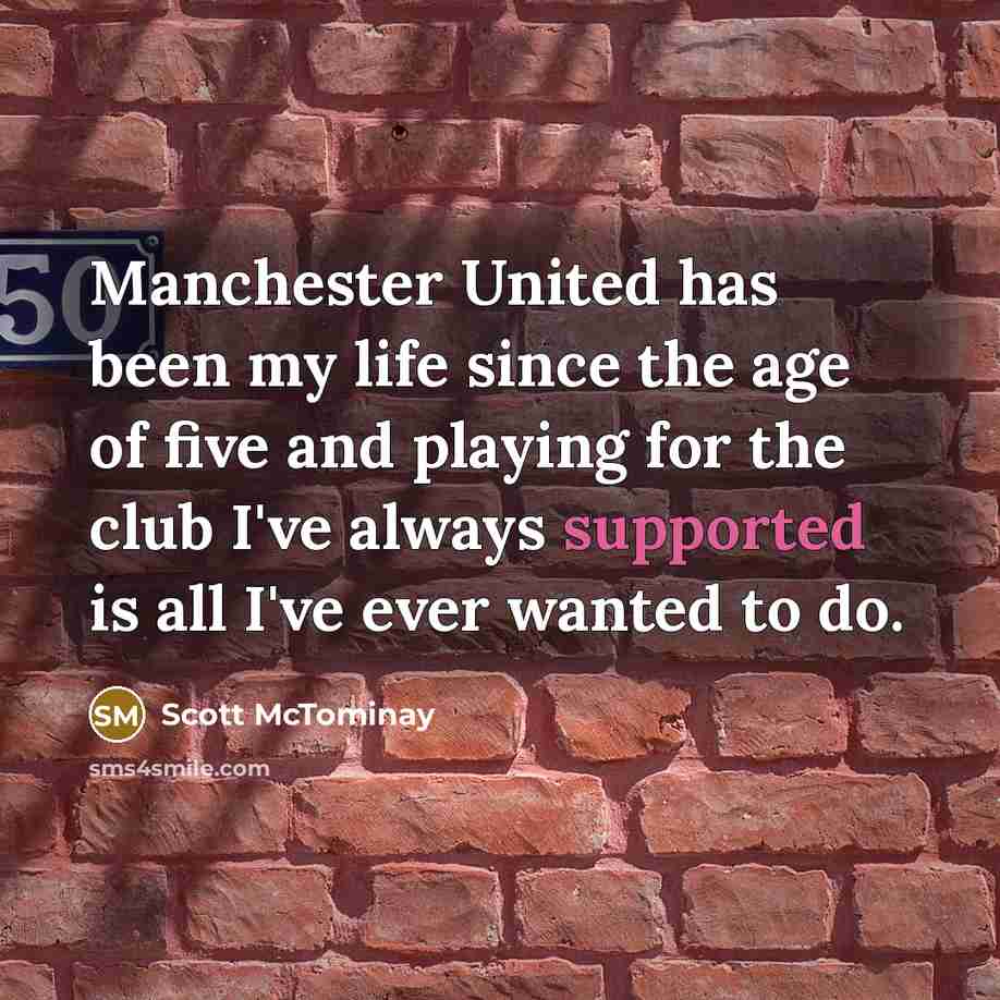 “Manchester United has been my life since the age of five and playing for the club I've always supported is all I've ever wanted to do.” quote by Scott McTominay