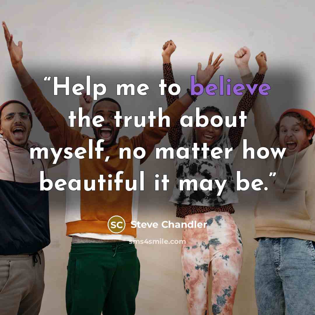 “Help me to believe the truth about myself, no matter how beautiful it may be.” quote by Steve Chandler