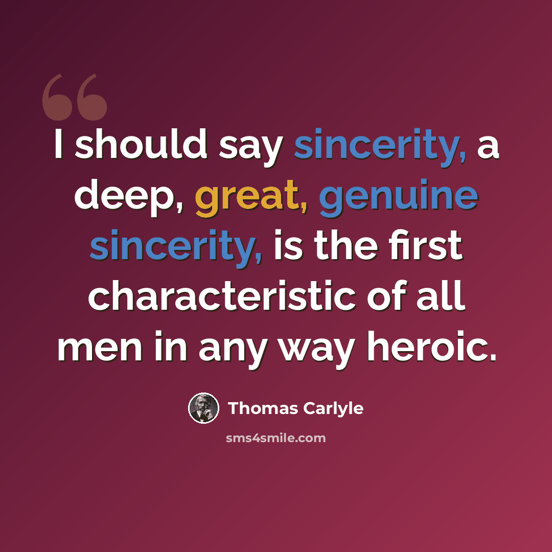 “I should say sincerity, a deep, great, genuine sincerity, is the first characteristic of all men in any way heroic.” quote by Thomas Carlyle