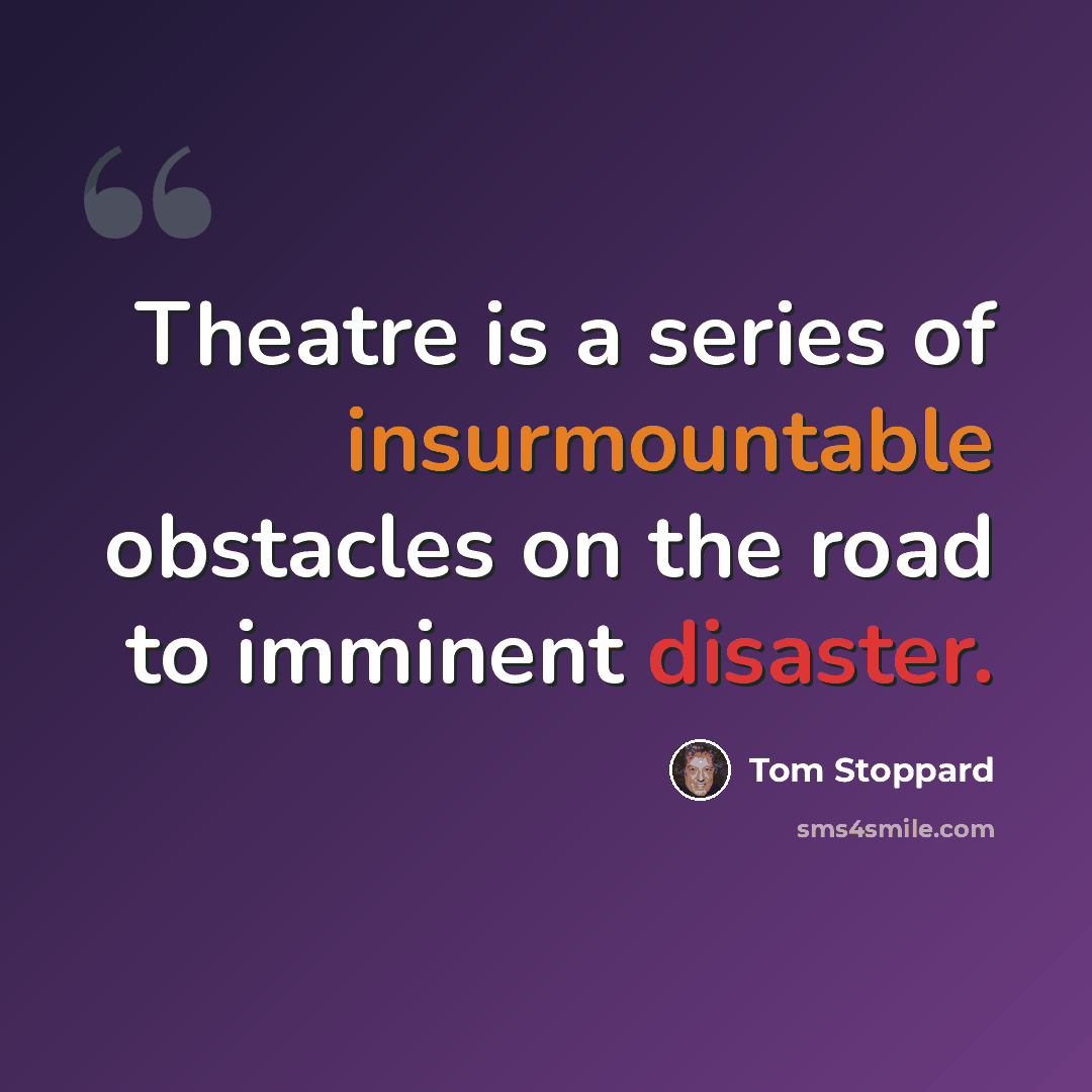 “Theatre is a series of insurmountable obstacles on the road to imminent disaster.” quote by Tom Stoppard