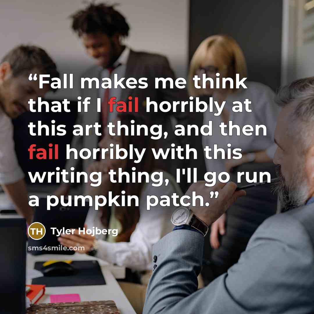 “Fall makes me think that if I fail horribly at this art thing, and then fail horribly with this writing thing, I'll go run a pumpkin patch.” quote by Tyler Hojberg