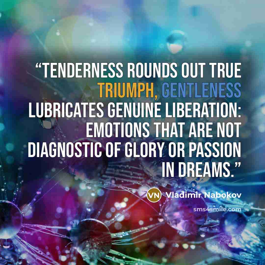 “Tenderness rounds out true triumph, gentleness lubricates genuine liberation: emotions that are not diagnostic of glory or passion in dreams.” quote by Vladimir Nabokov