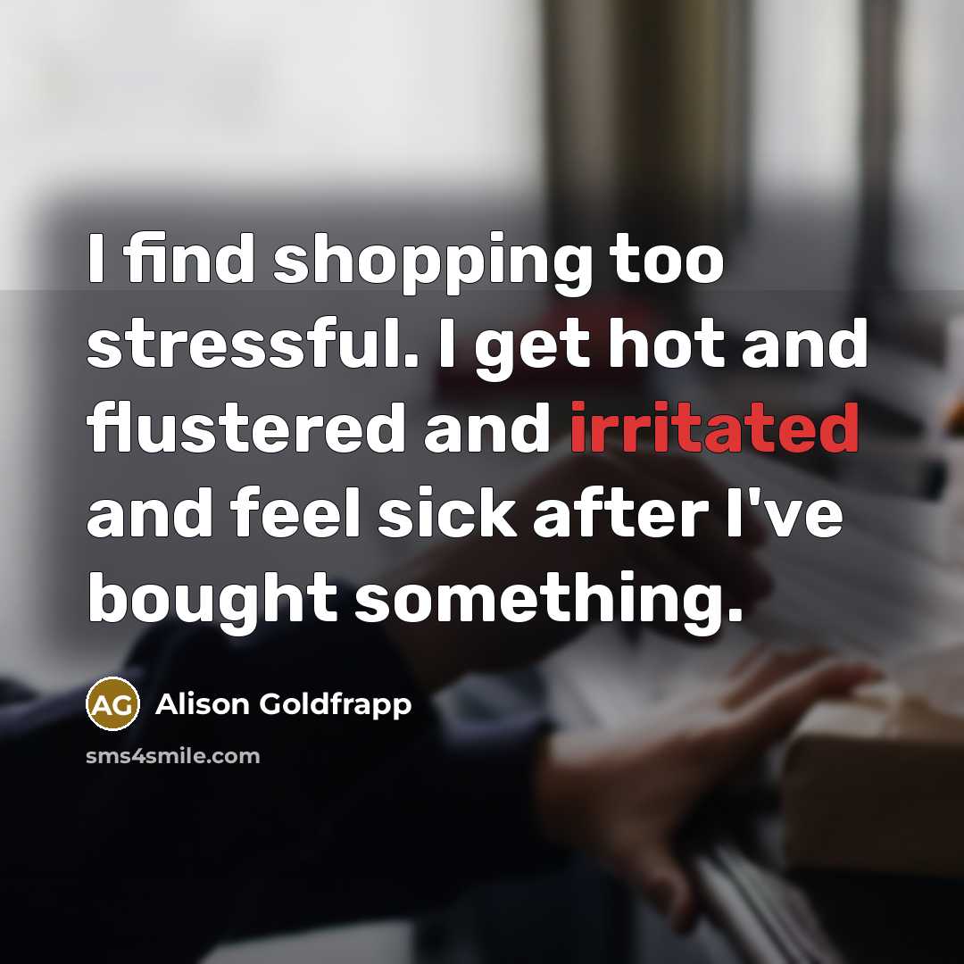 “I find shopping too stressful. I get hot and flustered and irritated and feel sick after I've bought something.” quote by Alison Goldfrapp