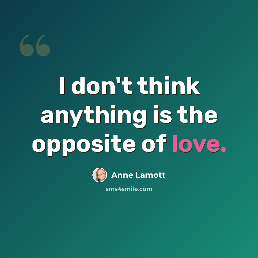 “I don't think anything is the opposite of love.” quote by Anne Lamott