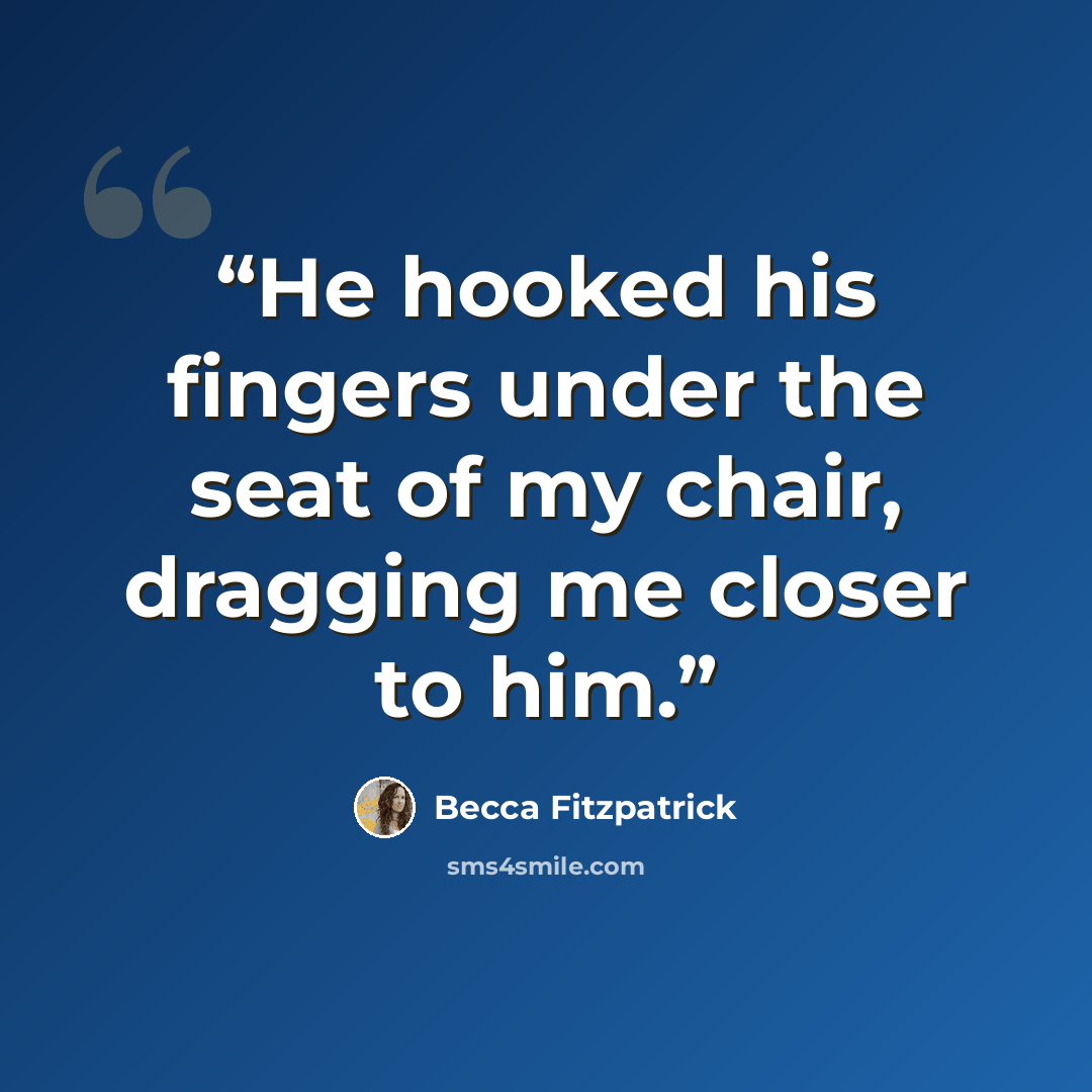 “He hooked his fingers under the seat of my chair, dragging me closer to him.” quote by Becca Fitzpatrick