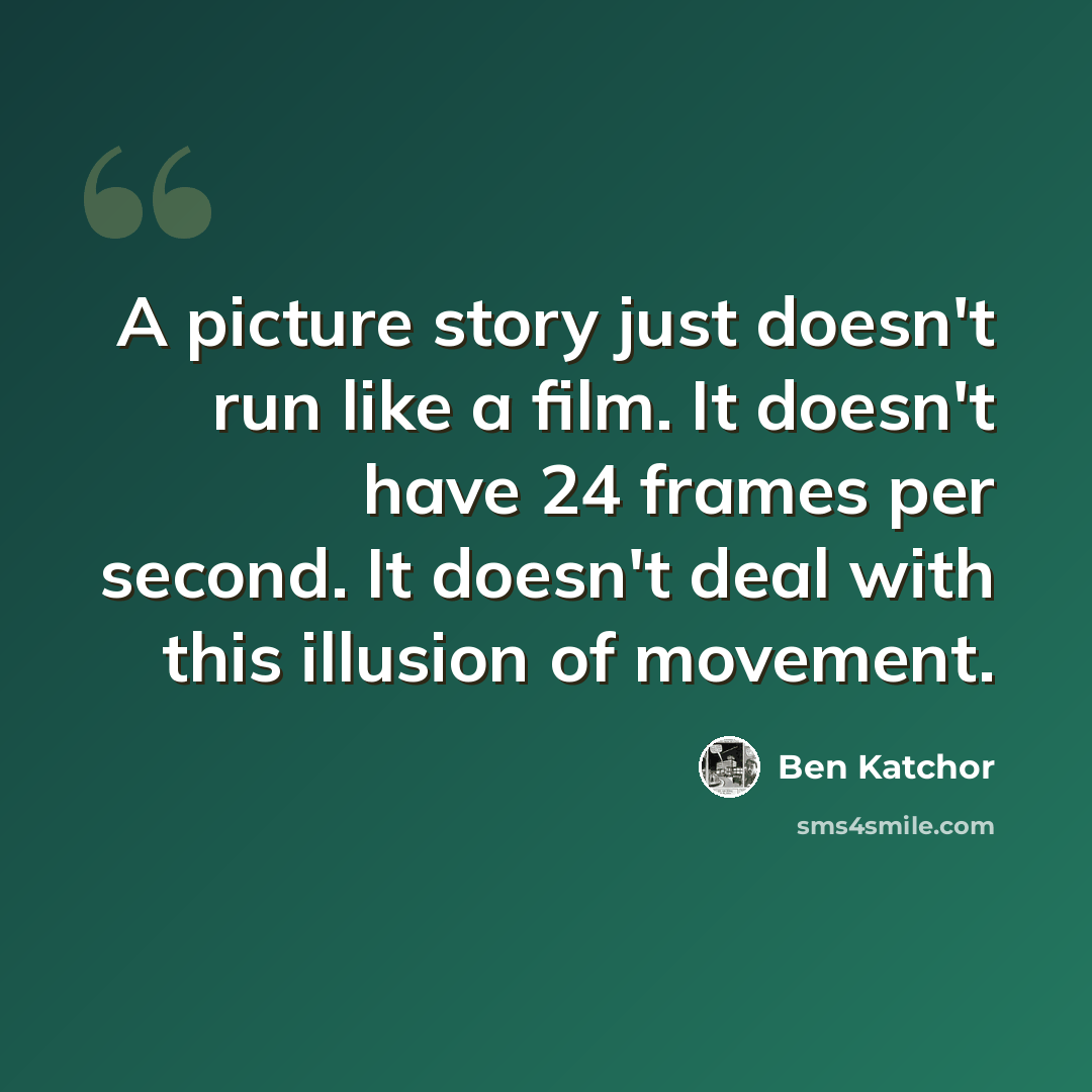 “A picture story just doesn't run like a film. It doesn't have 24 frames per second. It doesn't deal with this illusion of movement.” quote by Ben Katchor