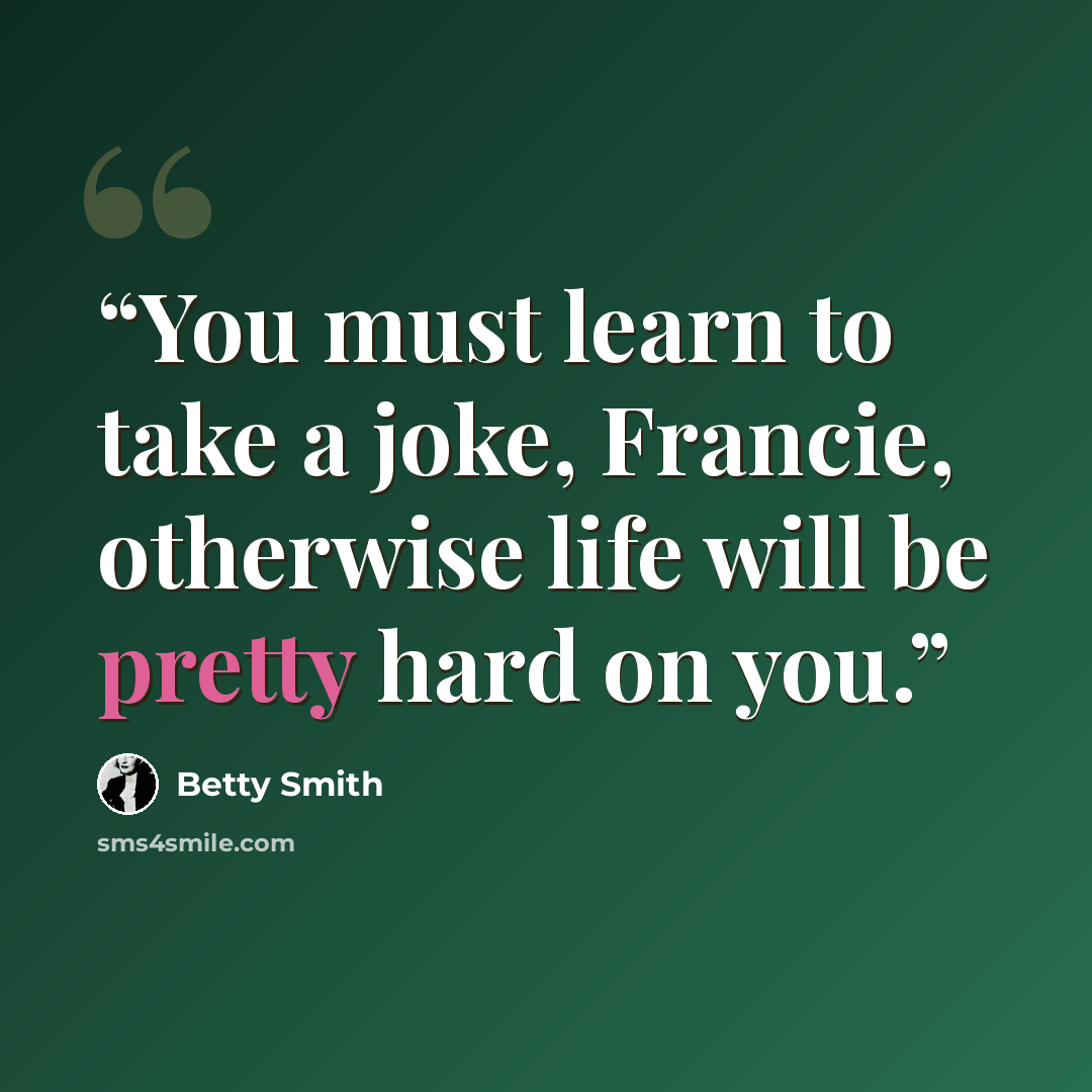 “You must learn to take a joke, Francie, otherwise life will be pretty hard on you.” quote by Betty Smith