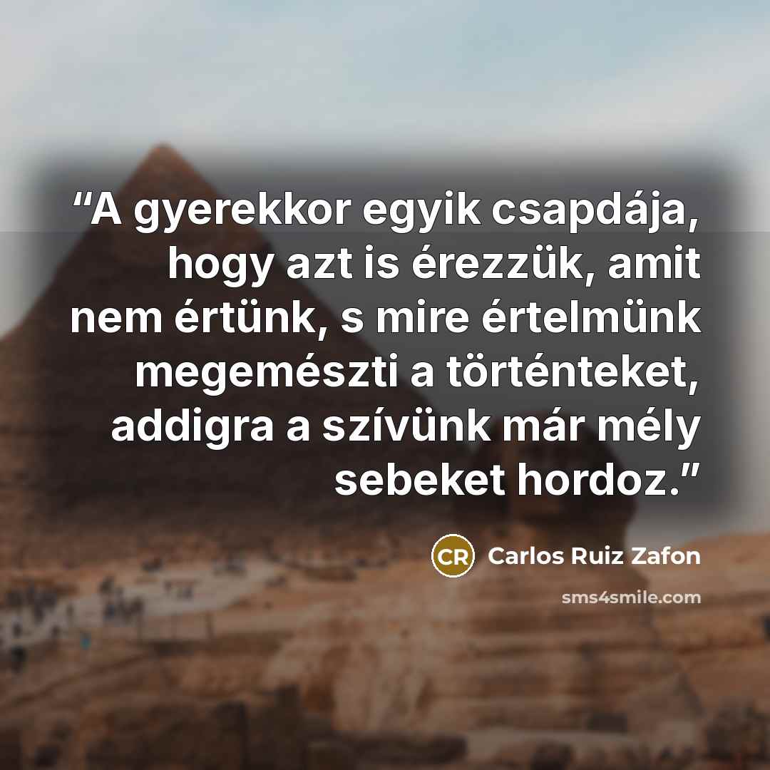 “A gyerekkor egyik csapdája, hogy azt is érezzük, amit nem értünk, s mire értelmünk megemészti a történteket, addigra a szívünk már mély sebeket hordoz.” quote by Carlos Ruiz Zafón