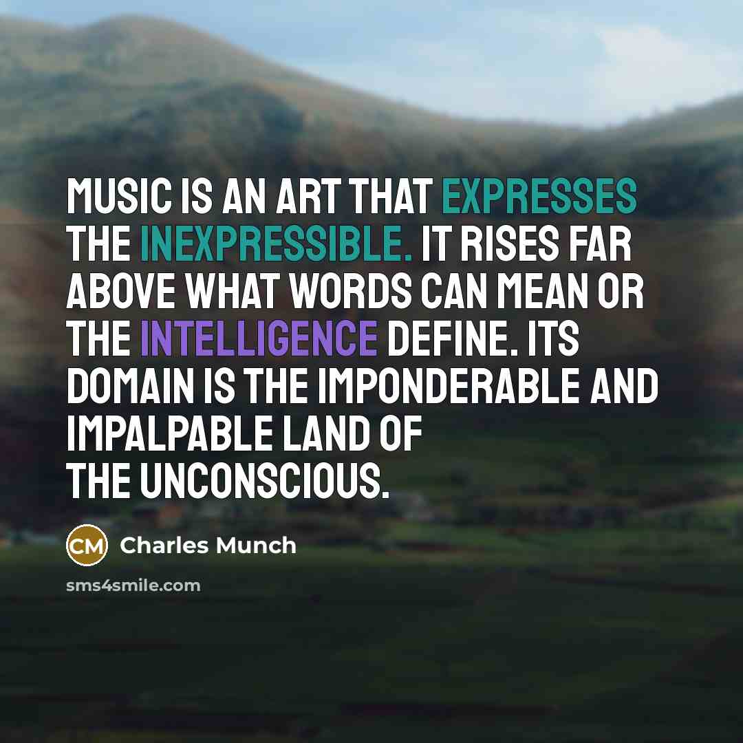 “Music is an art that expresses the inexpressible. It rises far above what words can mean or the intelligence define. Its domain is the imponderable and impalpable land of the unconscious.” quote by Charles Munch