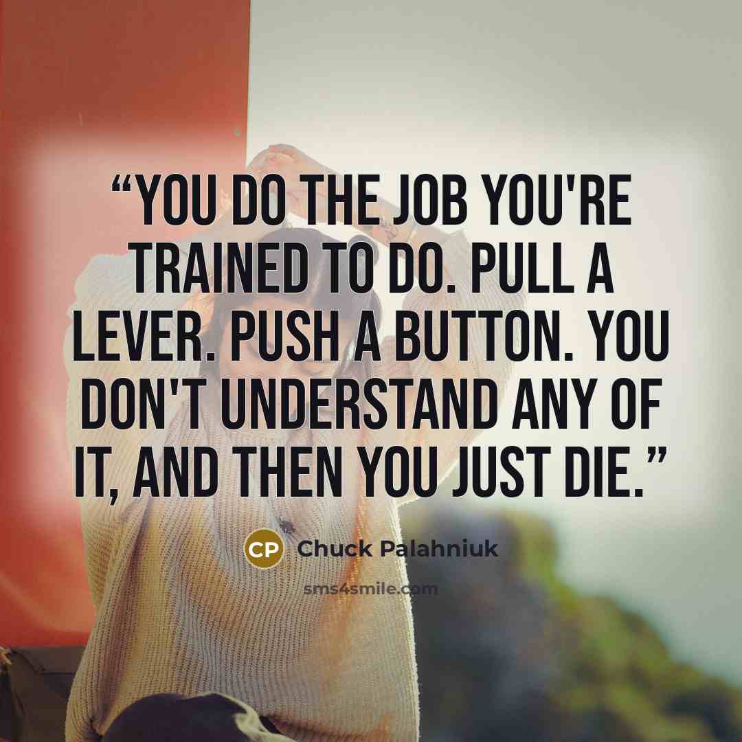 “You do the job you're trained to do. Pull a lever. Push a button. You don't understand any of it, and then you just die.” quote by Chuck Palahniuk