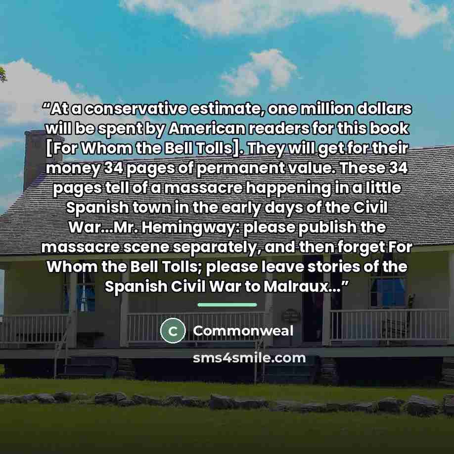 “At a conservative estimate, one million dollars will be spent by American readers for this book [For Whom the Bell Tolls]. They will get for their money 34 pages of permanent value. These 34 pages tell of a massacre happening in a little Spanish town in the early days of the Civil War...Mr…” quote by Commonweal