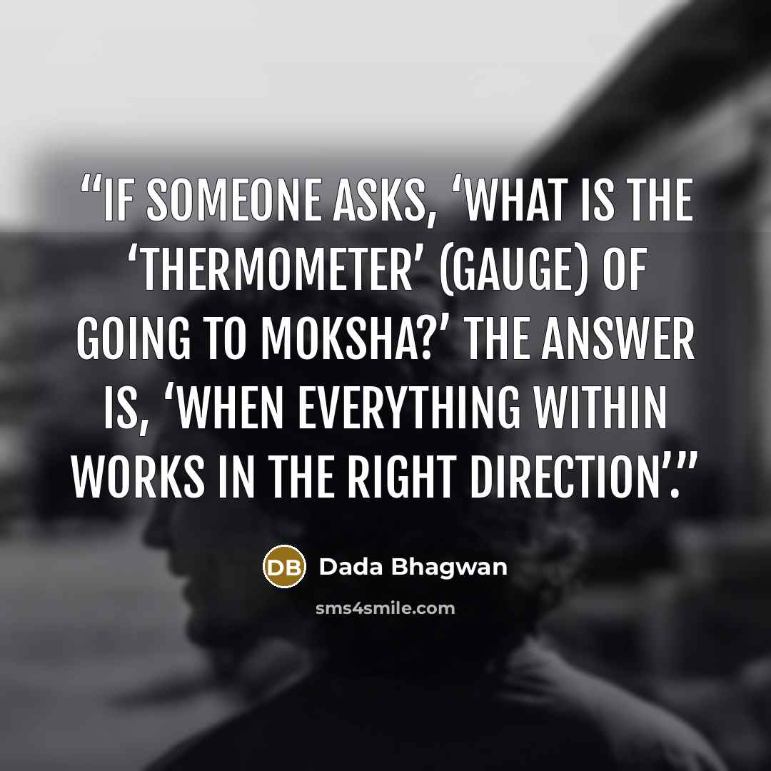 “If someone asks, ‘What is the ‘thermometer’ (gauge) of going to moksha?’ The answer is, ‘when everything within works in the right direction’.” quote by Dada Bhagwan