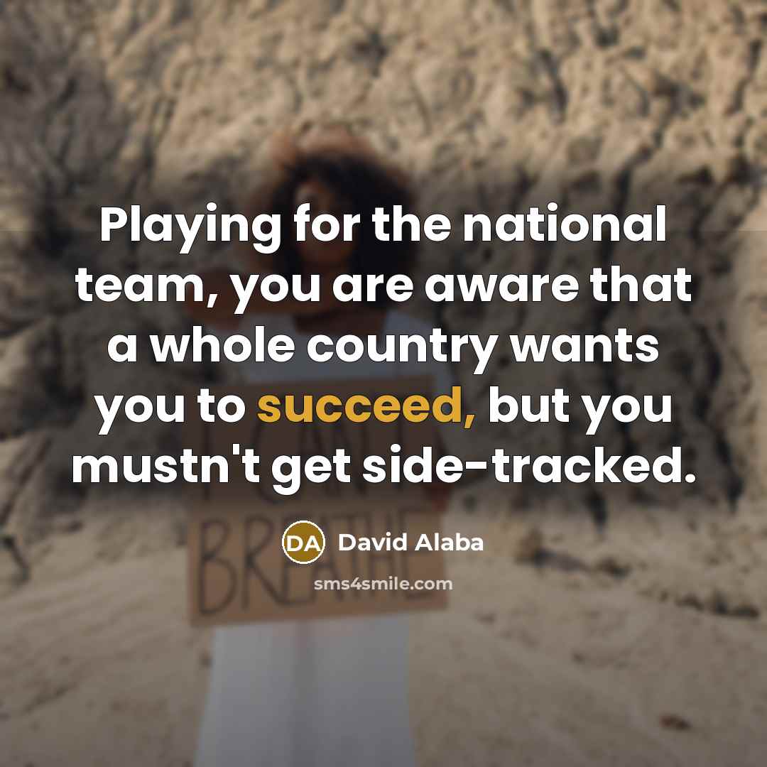 “Playing for the national team, you are aware that a whole country wants you to succeed, but you mustn't get side-tracked.” quote by David Alaba