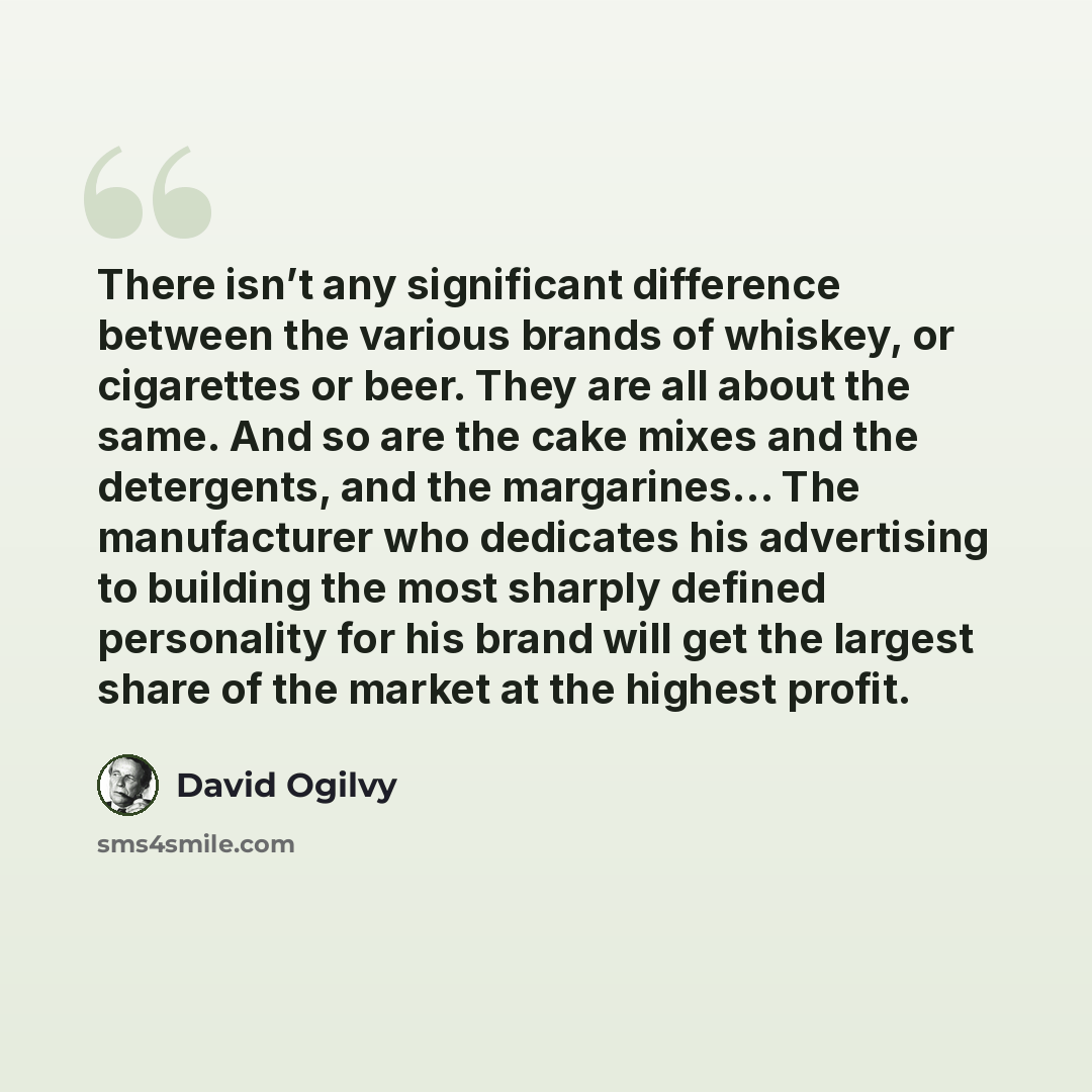 “There isn’t any significant difference between the various brands of whiskey, or cigarettes or beer. They are all about the same. And so are the cake mixes and the detergents, and the margarines… The manufacturer who dedicates his advertising to building the most sharply defined personality for…” quote by David Ogilvy