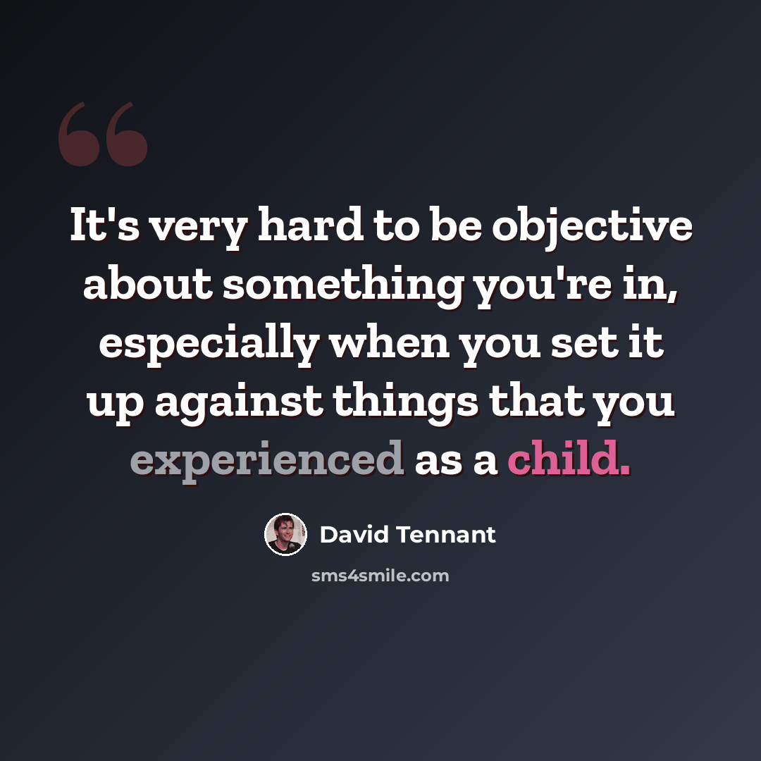 “It's very hard to be objective about something you're in, especially when you set it up against things that you experienced as a child.” quote by David Tennant