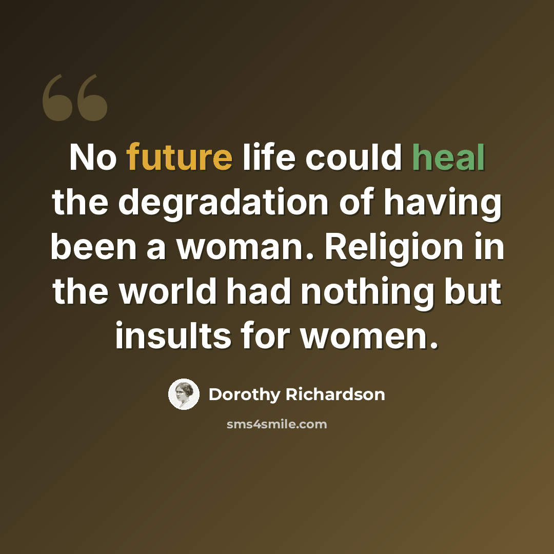 “No future life could heal the degradation of having been a woman. Religion in the world had nothing but insults for women.” quote by Dorothy Richardson