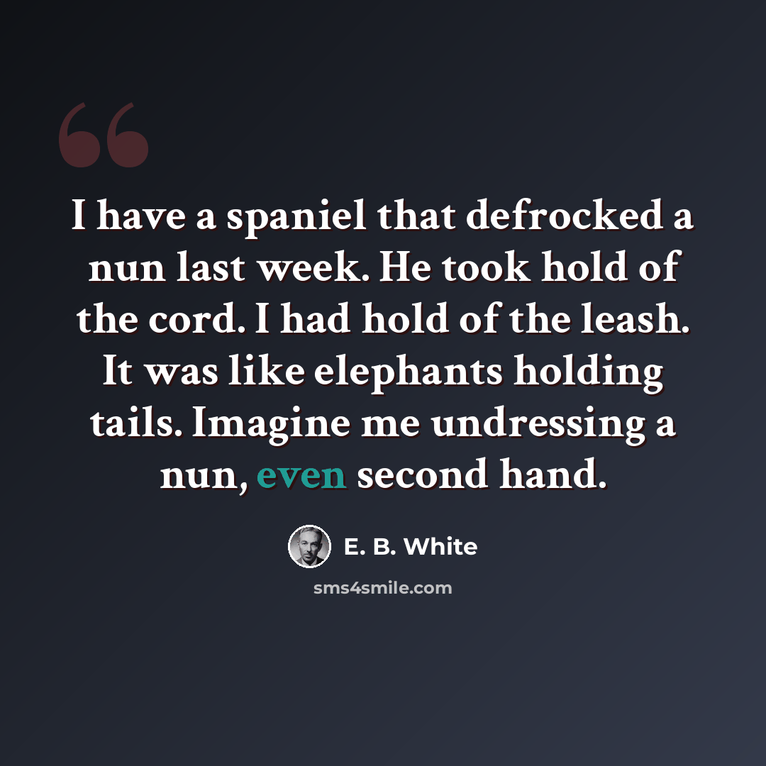 “I have a spaniel that defrocked a nun last week. He took hold of the cord. I had hold of the leash. It was like elephants holding tails. Imagine me undressing a nun, even second hand.” quote by E. B. White