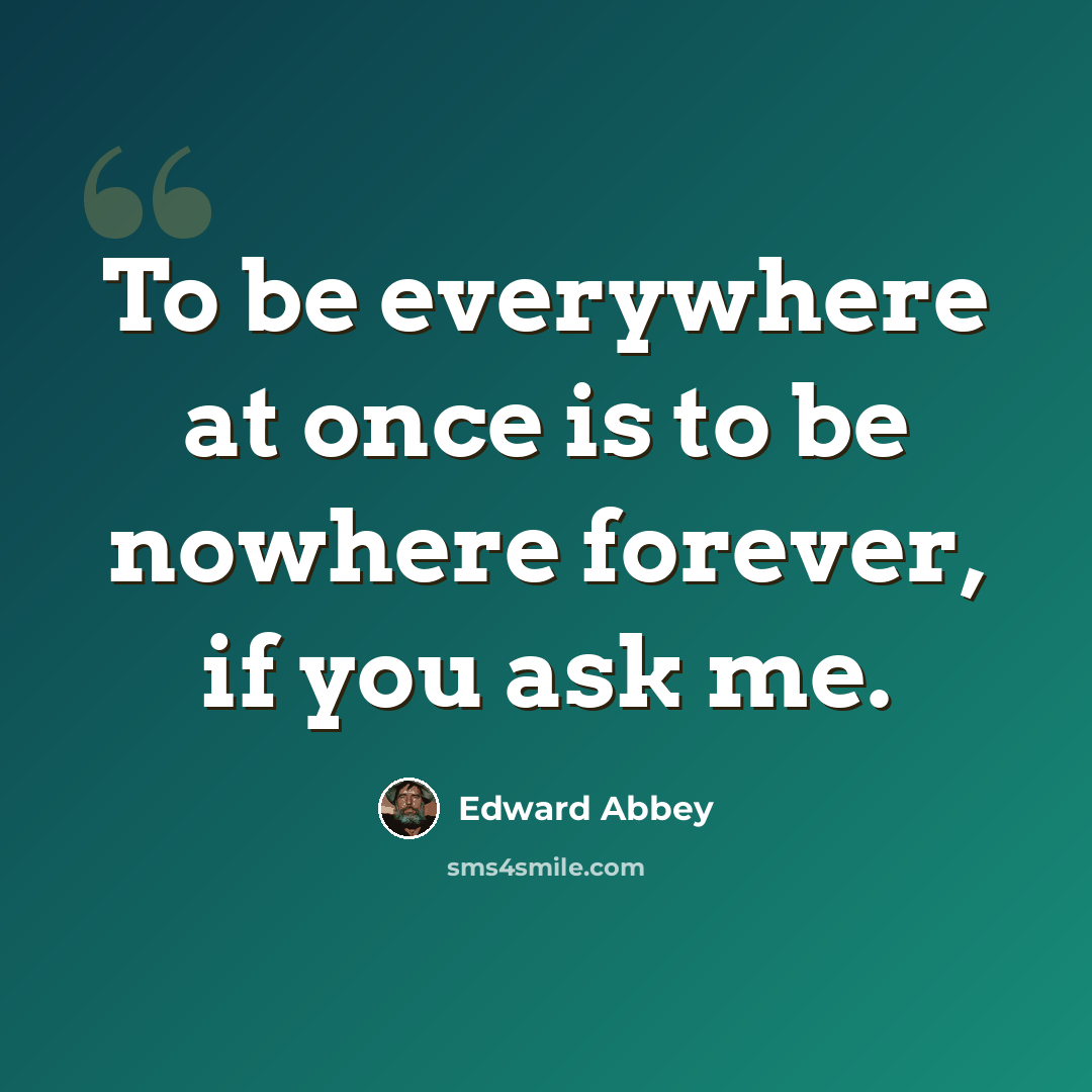 “To be everywhere at once is to be nowhere forever, if you ask me.” quote by Edward Abbey