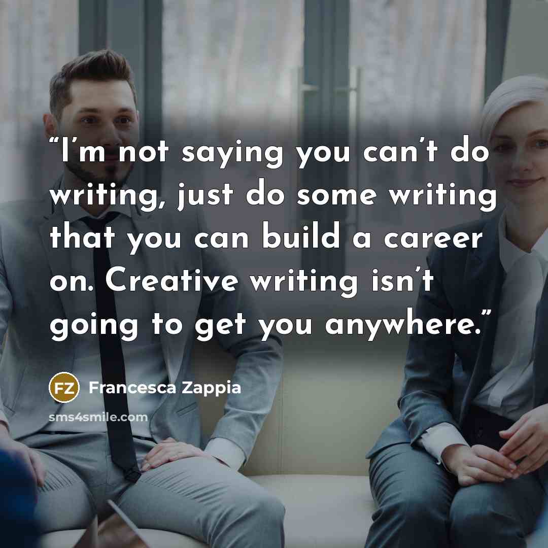“I’m not saying you can’t do writing, just do some writing that you can build a career on. Creative writing isn’t going to get you anywhere.” quote by Francesca Zappia