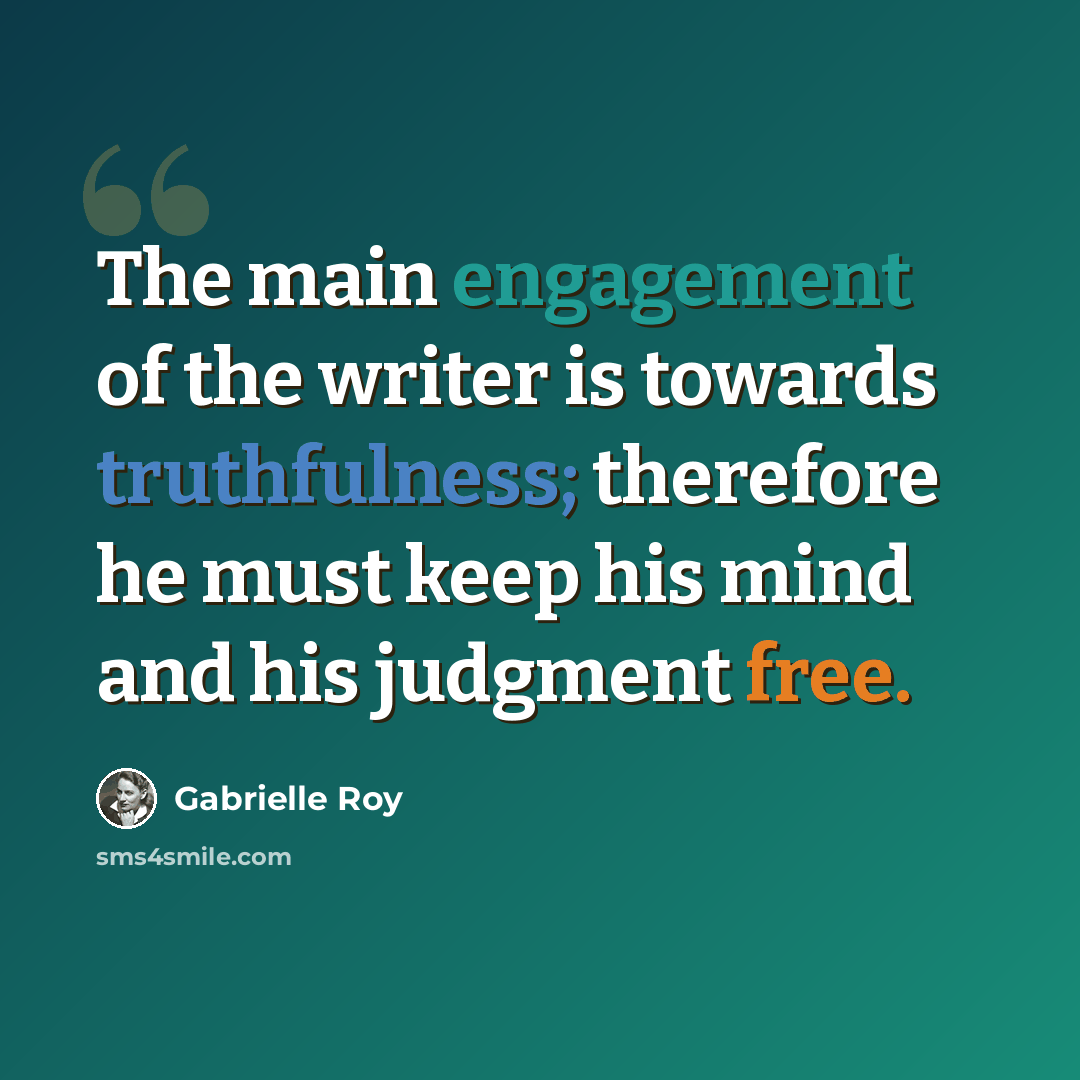 “The main engagement of the writer is towards truthfulness; therefore he must keep his mind and his judgment free.” quote by Gabrielle Roy