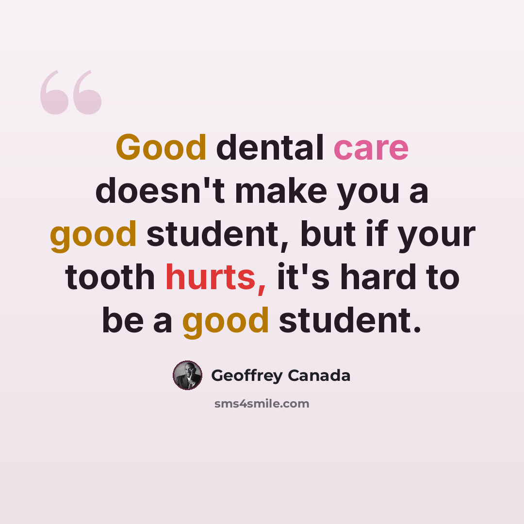 “Good dental care doesn't make you a good student, but if your tooth hurts, it's hard to be a good student.” quote by Geoffrey Canada