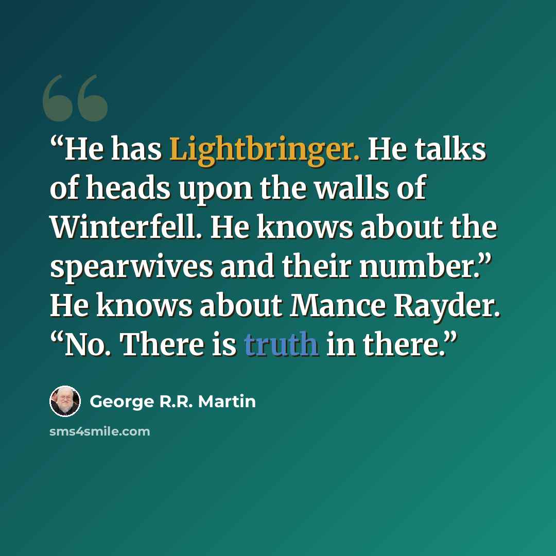 “He has Lightbringer. He talks of heads upon the walls of Winterfell. He knows about the spearwives and their number.” He knows about Mance Rayder. “No. There is truth in there.” quote by George R.R. Martin