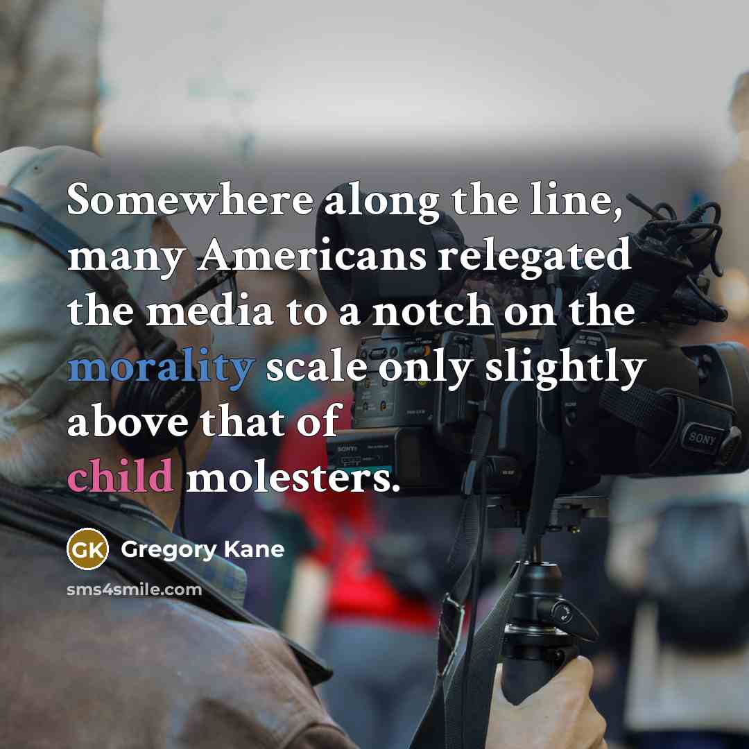 “Somewhere along the line, many Americans relegated the media to a notch on the morality scale only slightly above that of child molesters.” quote by Gregory Kane