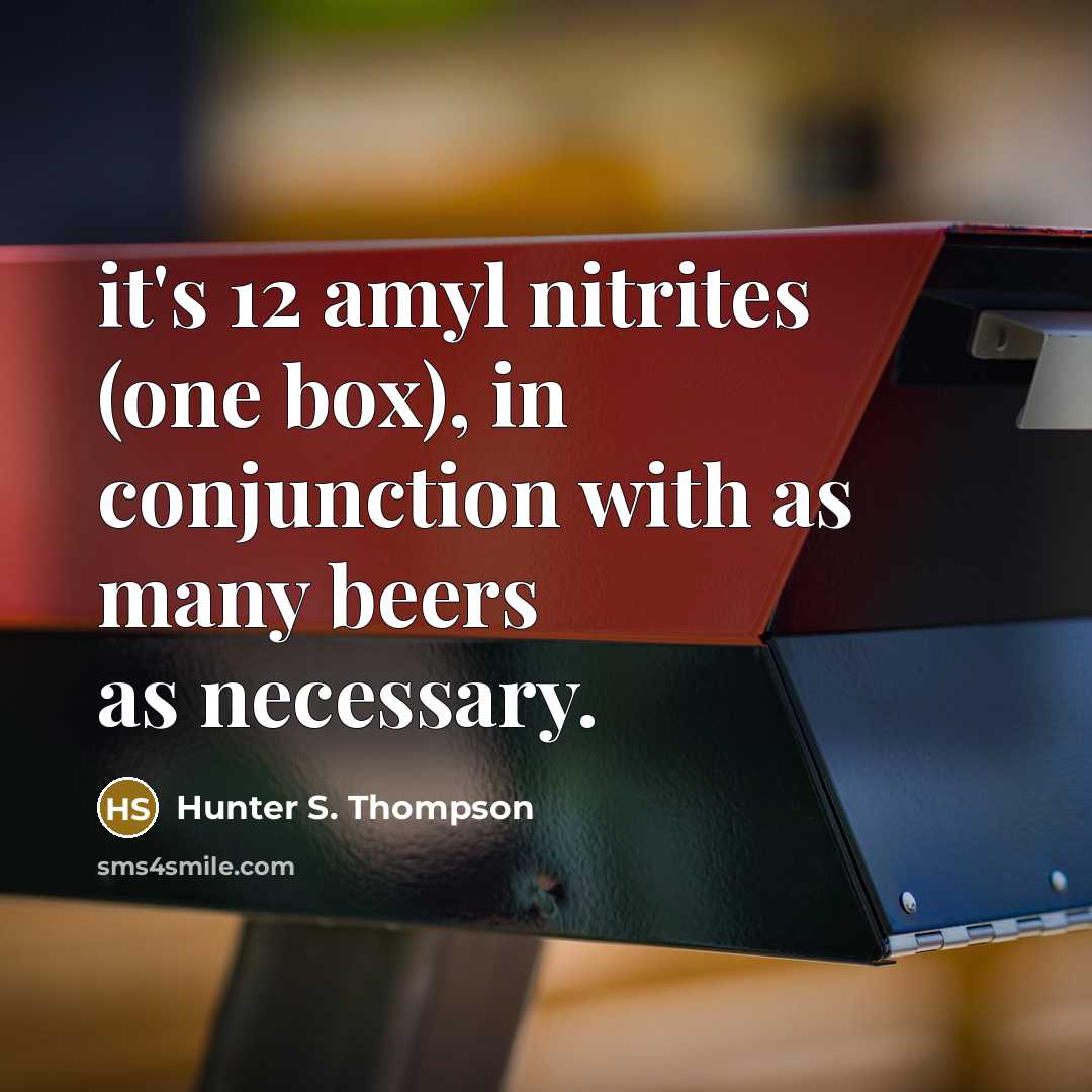 “it's 12 amyl nitrites (one box), in conjunction with as many beers as necessary.” quote by Hunter S. Thompson