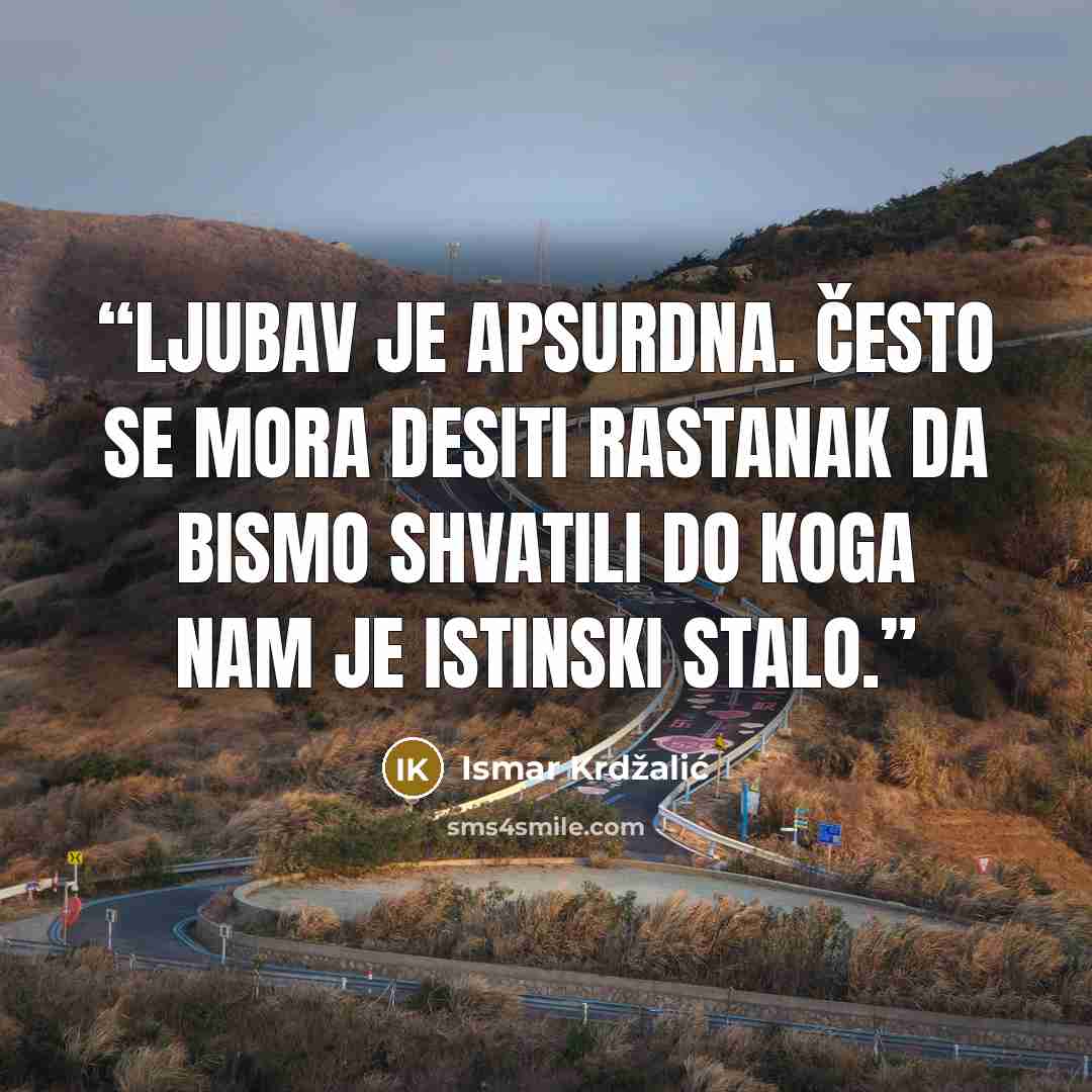 “Ljubav je apsurdna. Često se mora desiti rastanak da bismo shvatili do koga nam je istinski stalo.” quote by Ismar Krdžalić