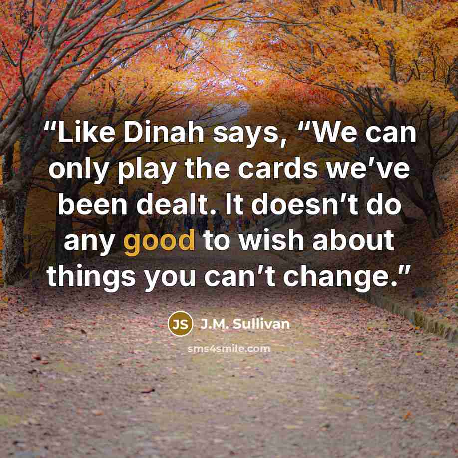 “Like Dinah says, “We can only play the cards we’ve been dealt. It doesn’t do any good to wish about things you can’t change.” quote by J.M. Sullivan