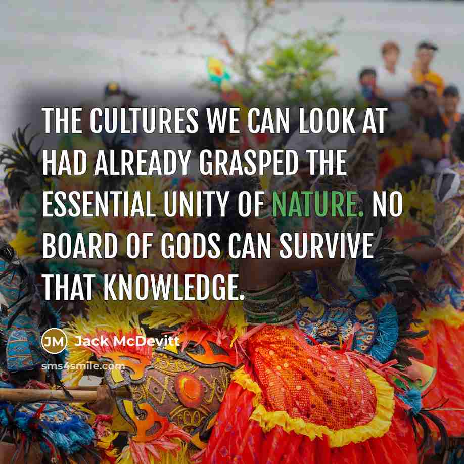“The cultures we can look at had already grasped the essential unity of nature. No board of gods can survive that knowledge.” quote by Jack McDevitt