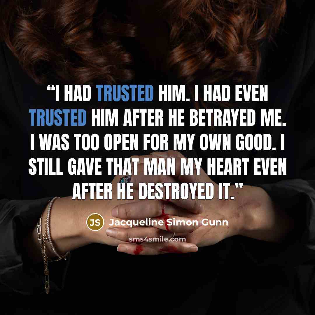 “I had trusted him. I had even trusted him after he betrayed me. I was too open for my own good. I still gave that man my heart even after he destroyed it.” quote by Jacqueline Simon Gunn