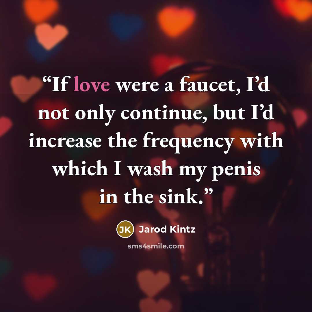 “If love were a faucet, I’d not only continue, but I’d increase the frequency with which I wash my penis in the sink.” quote by Jarod Kintz