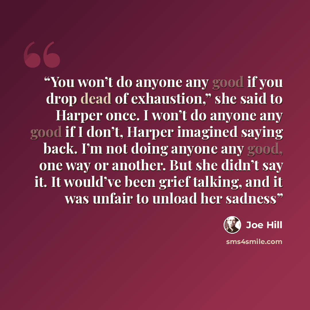 “You won’t do anyone any good if you drop dead of exhaustion,” she said to Harper once. I won’t do anyone any good if I don’t, Harper imagined saying back. I’m not doing anyone any good, one way or another. But she didn’t say it. It would’ve been grief talking, and it was unfair to unload her sadness” quote by Joe Hill