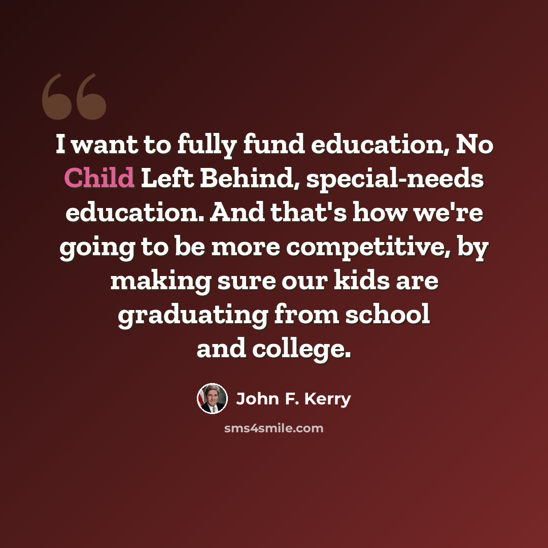 “I want to fully fund education, No Child Left Behind, special-needs education. And that's how we're going to be more competitive, by making sure our kids are graduating from school and college.” quote by John F. Kerry