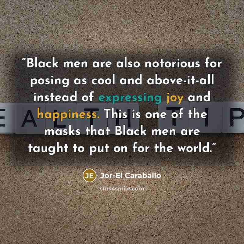 “Black men are also notorious for posing as cool and above-it-all instead of expressing joy and happiness. This is one of the masks that Black men are taught to put on for the world.” quote by Jor-El Caraballo