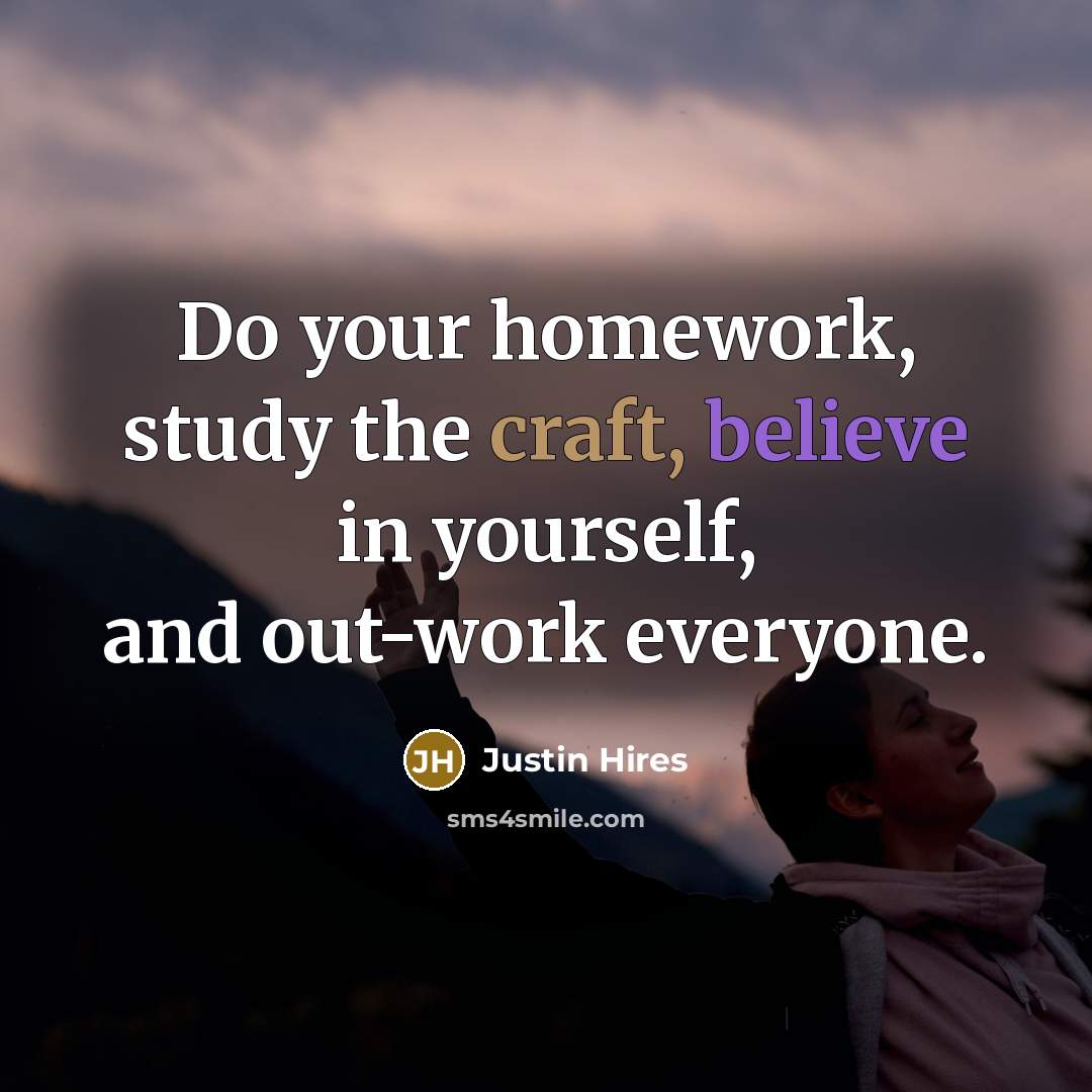 “Do your homework, study the craft, believe in yourself, and out-work everyone.” quote by Justin Hires
