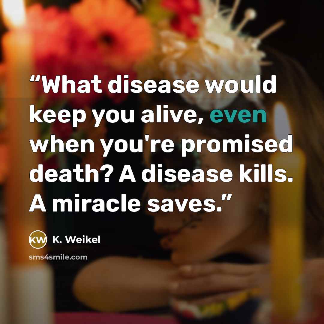 “What disease would keep you alive, even when you're promised death? A disease kills. A miracle saves.” quote by K. Weikel
