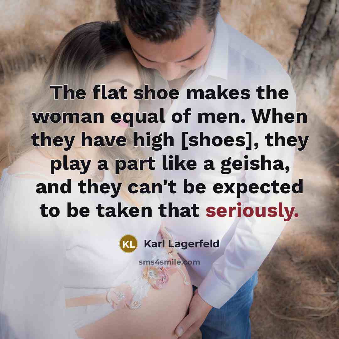 “The flat shoe makes the woman equal of men. When they have high [shoes], they play a part like a geisha, and they can't be expected to be taken that seriously.” quote by Karl Lagerfeld