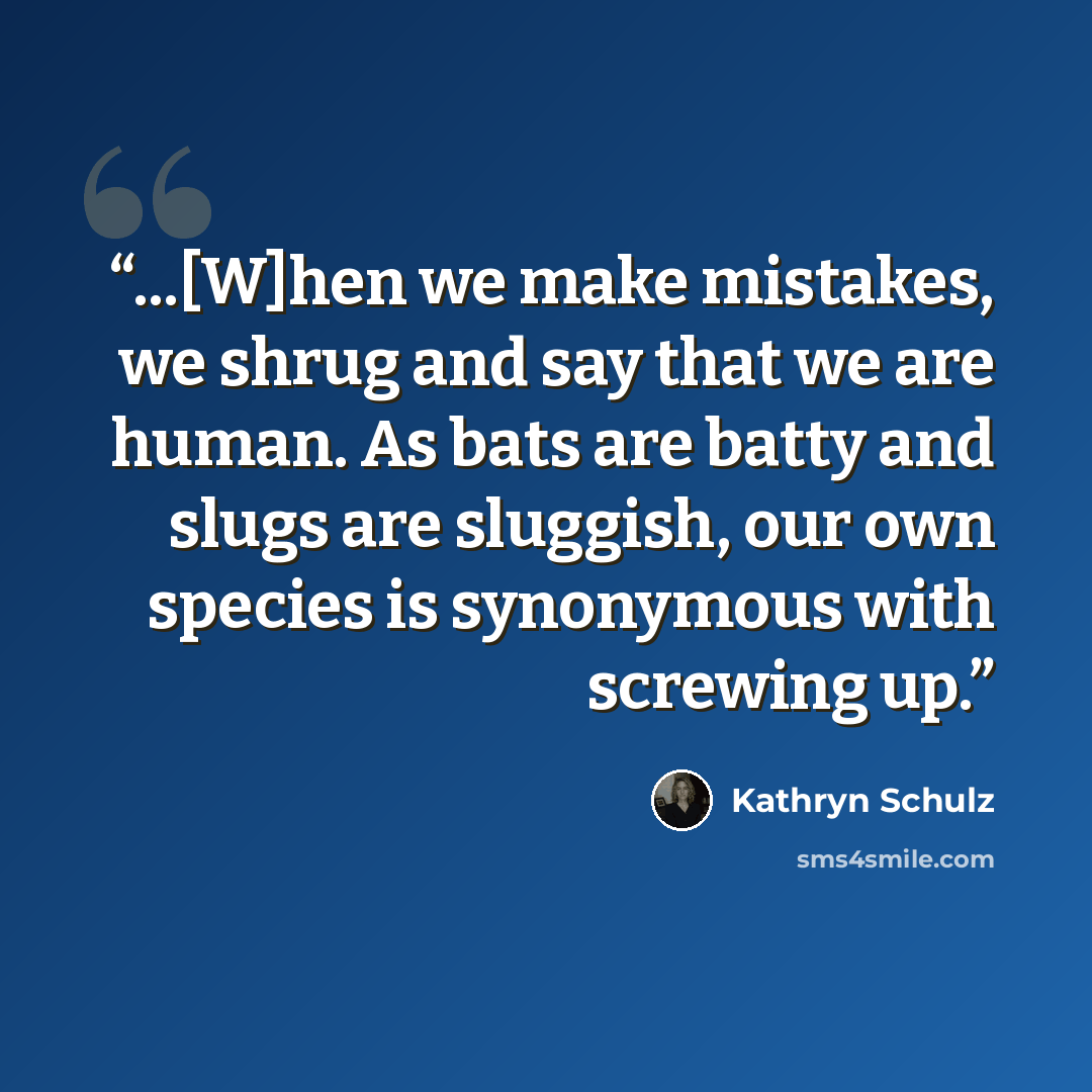 “...[W]hen we make mistakes, we shrug and say that we are human. As bats are batty and slugs are sluggish, our own species is synonymous with screwing up.” quote by Kathryn Schulz