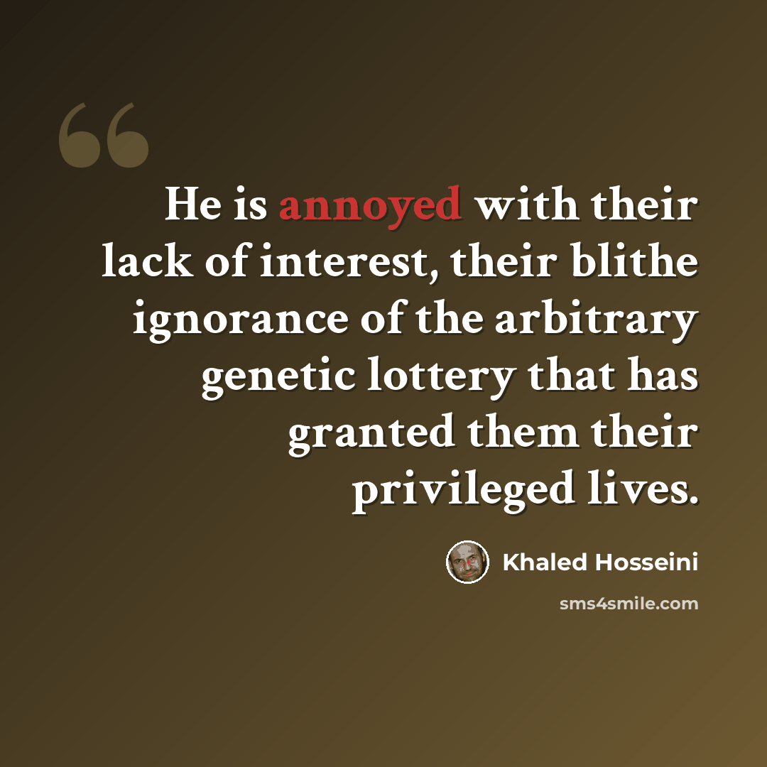 “He is annoyed with their lack of interest, their blithe ignorance of the arbitrary genetic lottery that has granted them their privileged lives.” quote by Khaled Hosseini