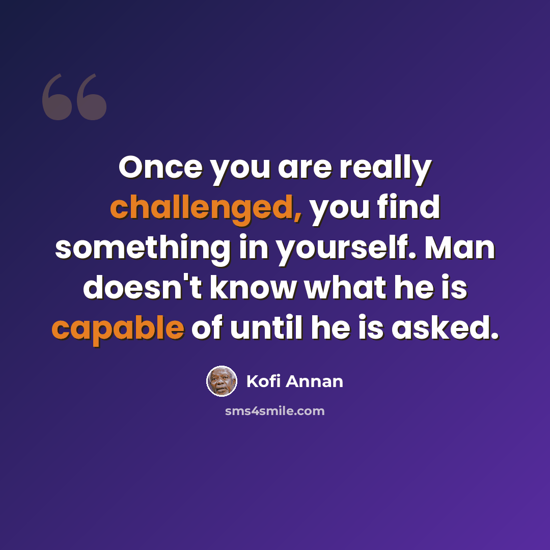 “Once you are really challenged, you find something in yourself. Man doesn't know what he is capable of until he is asked.” quote by Kofi Annan