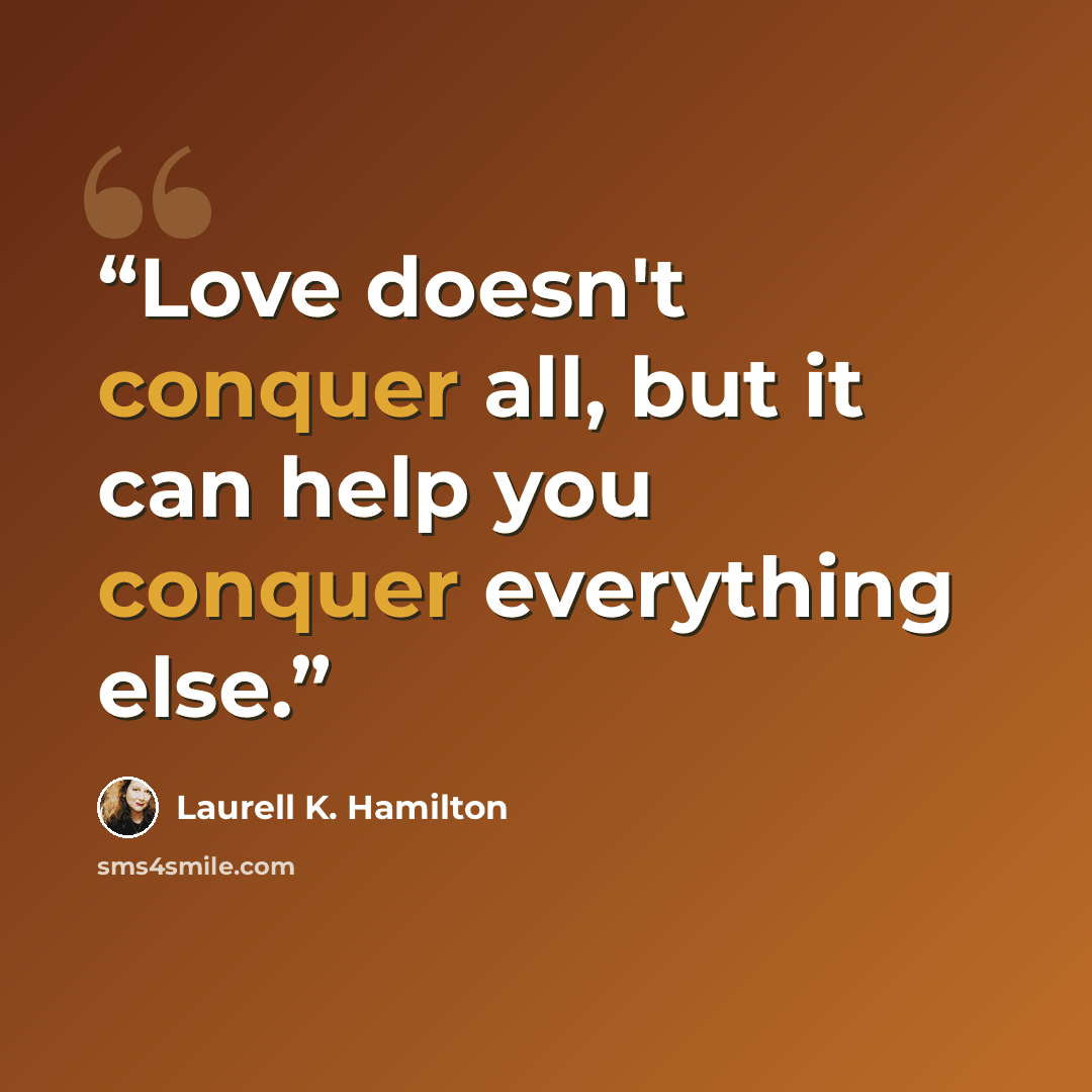 “Love doesn't conquer all, but it can help you conquer everything else.” quote by Laurell K. Hamilton