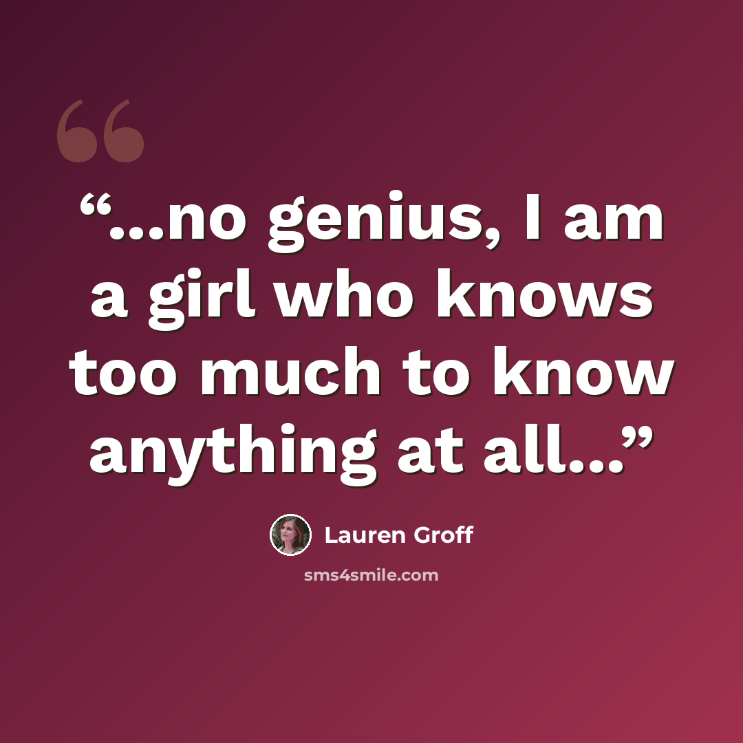 “...no genius, I am a girl who knows too much to know anything at all...” quote by Lauren Groff