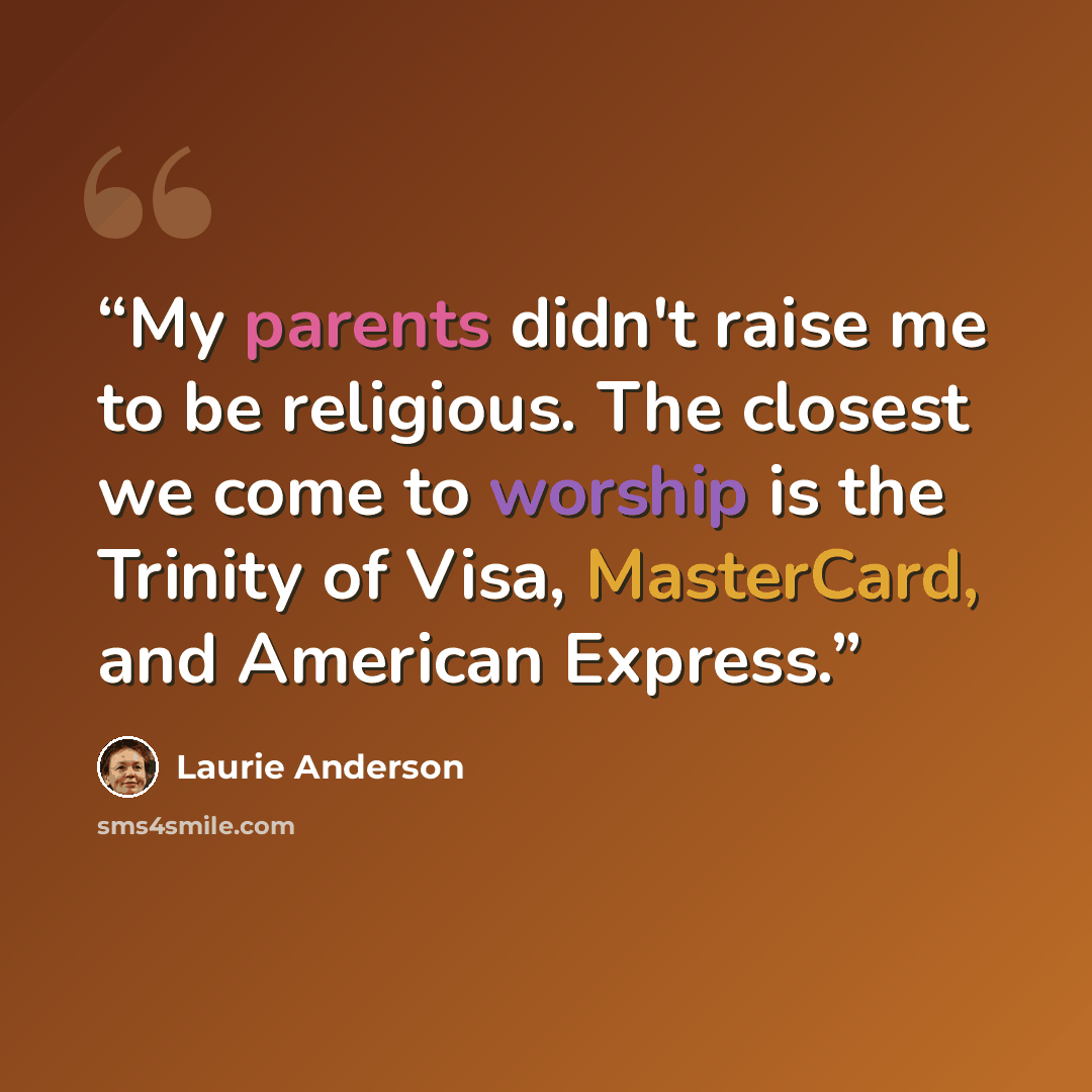 “My parents didn't raise me to be religious. The closest we come to worship is the Trinity of Visa, MasterCard, and American Express.” quote by Laurie Anderson